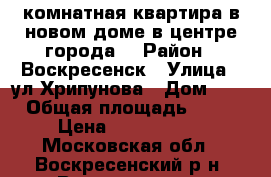 3-комнатная квартира в новом доме в центре города! › Район ­ Воскресенск › Улица ­ ул.Хрипунова › Дом ­ 8 › Общая площадь ­ 75 › Цена ­ 5 300 000 - Московская обл., Воскресенский р-н, Воскресенск г. Недвижимость » Квартиры продажа   